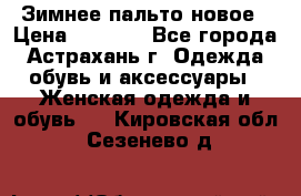 Зимнее пальто новое › Цена ­ 2 500 - Все города, Астрахань г. Одежда, обувь и аксессуары » Женская одежда и обувь   . Кировская обл.,Сезенево д.